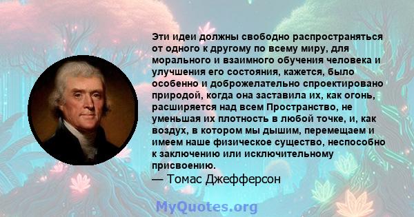 Эти идеи должны свободно распространяться от одного к другому по всему миру, для морального и взаимного обучения человека и улучшения его состояния, кажется, было особенно и доброжелательно спроектировано природой,