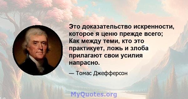 Это доказательство искренности, которое я ценю прежде всего; Как между теми, кто это практикует, ложь и злоба прилагают свои усилия напрасно.