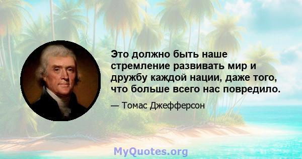 Это должно быть наше стремление развивать мир и дружбу каждой нации, даже того, что больше всего нас повредило.