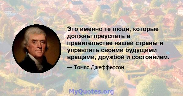 Это именно те люди, которые должны преуспеть в правительстве нашей страны и управлять своими будущими вращами, дружбой и состоянием.