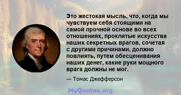 Это жестокая мысль, что, когда мы чувствуем себя стоящими на самой прочной основе во всех отношениях, проклятые искусства наших секретных врагов, сочетая с другими причинами, должно повлиять, путем обесценивания наших