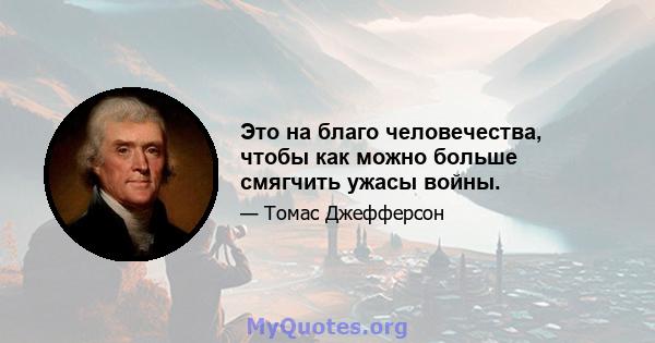 Это на благо человечества, чтобы как можно больше смягчить ужасы войны.