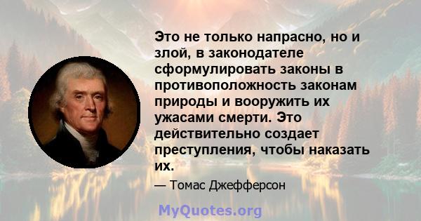 Это не только напрасно, но и злой, в законодателе сформулировать законы в противоположность законам природы и вооружить их ужасами смерти. Это действительно создает преступления, чтобы наказать их.