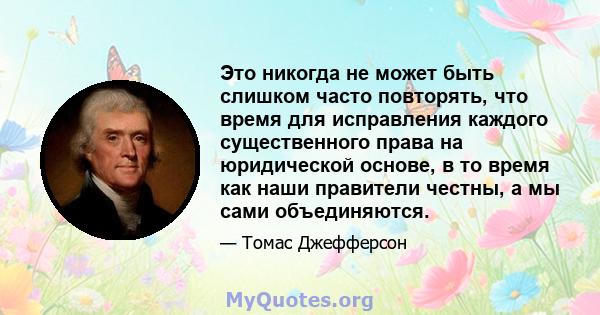 Это никогда не может быть слишком часто повторять, что время для исправления каждого существенного права на юридической основе, в то время как наши правители честны, а мы сами объединяются.