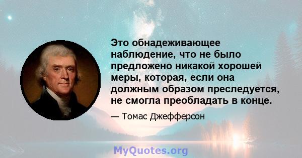 Это обнадеживающее наблюдение, что не было предложено никакой хорошей меры, которая, если она должным образом преследуется, не смогла преобладать в конце.