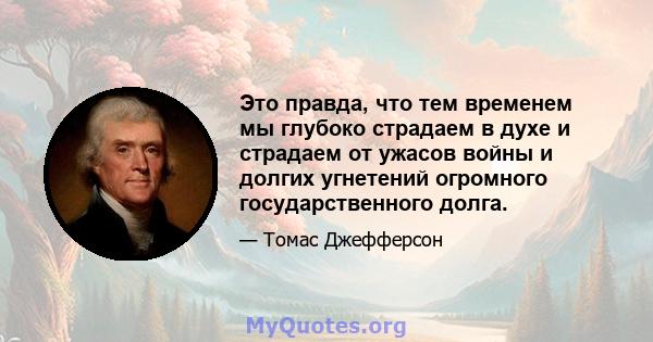 Это правда, что тем временем мы глубоко страдаем в духе и страдаем от ужасов войны и долгих угнетений огромного государственного долга.