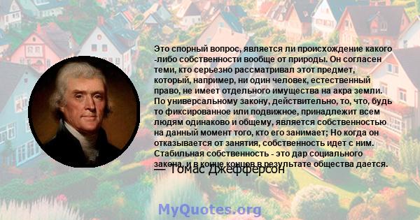 Это спорный вопрос, является ли происхождение какого -либо собственности вообще от природы. Он согласен теми, кто серьезно рассматривал этот предмет, который, например, ни один человек, естественный право, не имеет