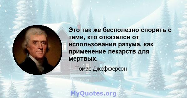 Это так же бесполезно спорить с теми, кто отказался от использования разума, как применение лекарств для мертвых.