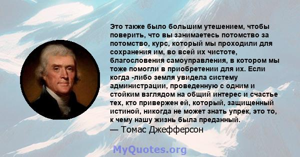 Это также было большим утешением, чтобы поверить, что вы занимаетесь потомство за потомство, курс, который мы проходили для сохранения им, во всей их чистоте, благословения самоуправления, в котором мы тоже помогли в