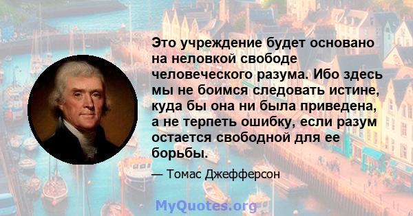 Это учреждение будет основано на неловкой свободе человеческого разума. Ибо здесь мы не боимся следовать истине, куда бы она ни была приведена, а не терпеть ошибку, если разум остается свободной для ее борьбы.