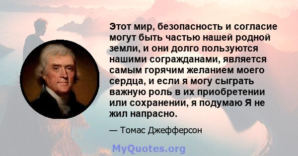 Этот мир, безопасность и согласие могут быть частью нашей родной земли, и они долго пользуются нашими согражданами, является самым горячим желанием моего сердца, и если я могу сыграть важную роль в их приобретении или