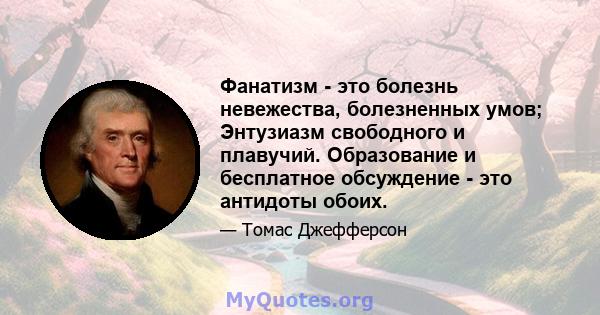 Фанатизм - это болезнь невежества, болезненных умов; Энтузиазм свободного и плавучий. Образование и бесплатное обсуждение - это антидоты обоих.