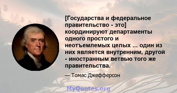 [Государства и федеральное правительство - это] координируют департаменты одного простого и неотъемлемых целых ... один из них является внутренним, другой - иностранным ветвью того же правительства.