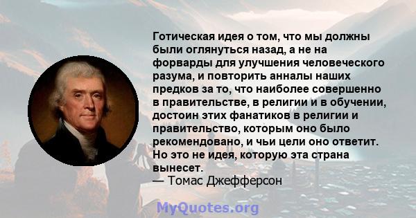 Готическая идея о том, что мы должны были оглянуться назад, а не на форварды для улучшения человеческого разума, и повторить анналы наших предков за то, что наиболее совершенно в правительстве, в религии и в обучении,