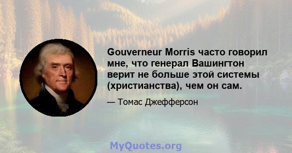 Gouverneur Morris часто говорил мне, что генерал Вашингтон верит не больше этой системы (христианства), чем он сам.