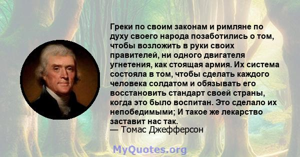 Греки по своим законам и римляне по духу своего народа позаботились о том, чтобы возложить в руки своих правителей, ни одного двигателя угнетения, как стоящая армия. Их система состояла в том, чтобы сделать каждого