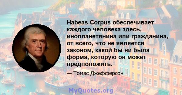 Habeas Corpus обеспечивает каждого человека здесь, инопланетянина или гражданина, от всего, что не является законом, какой бы ни была форма, которую он может предположить.