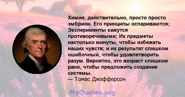 Химия, действительно, просто просто эмбрион. Его принципы оспариваются; Эксперименты кажутся противоречивыми; Их предметы настолько минуты, чтобы избежать наших чувств; и их результат слишком ошибочный, чтобы