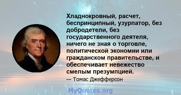 Хладнокровный, расчет, беспринципный, узурпатор, без добродетели, без государственного деятеля, ничего не зная о торговле, политической экономии или гражданском правительстве, и обеспечивает невежество смелым