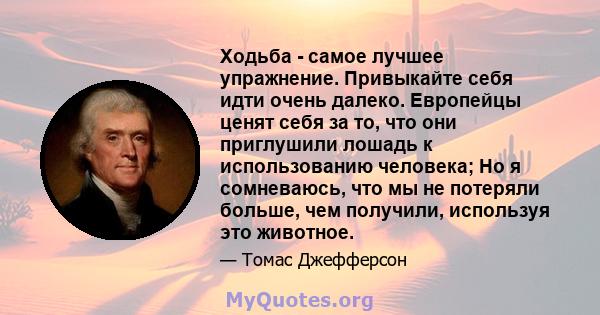 Ходьба - самое лучшее упражнение. Привыкайте себя идти очень далеко. Европейцы ценят себя за то, что они приглушили лошадь к использованию человека; Но я сомневаюсь, что мы не потеряли больше, чем получили, используя