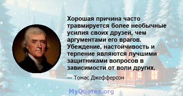 Хорошая причина часто травмируется более необычные усилия своих друзей, чем аргументами его врагов. Убеждение, настойчивость и терпение являются лучшими защитниками вопросов в зависимости от воли других.