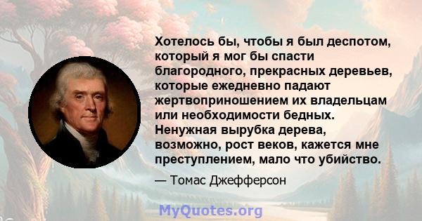 Хотелось бы, чтобы я был деспотом, который я мог бы спасти благородного, прекрасных деревьев, которые ежедневно падают жертвоприношением их владельцам или необходимости бедных. Ненужная вырубка дерева, возможно, рост