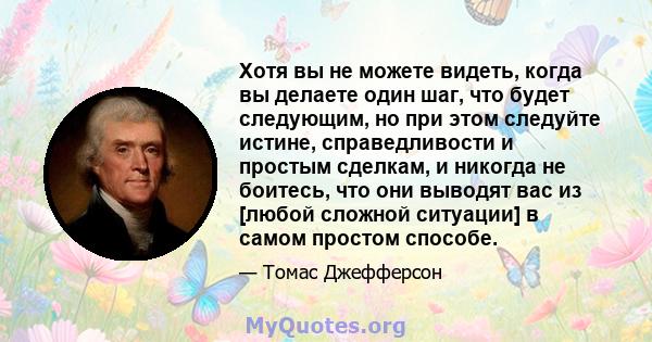 Хотя вы не можете видеть, когда вы делаете один шаг, что будет следующим, но при этом следуйте истине, справедливости и простым сделкам, и никогда не боитесь, что они выводят вас из [любой сложной ситуации] в самом