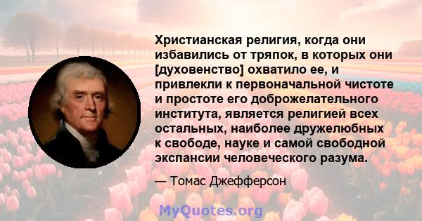 Христианская религия, когда они избавились от тряпок, в которых они [духовенство] охватило ее, и привлекли к первоначальной чистоте и простоте его доброжелательного института, является религией всех остальных, наиболее