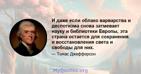 И даже если облако варварства и деспотизма снова затмевает науку и библиотеки Европы, эта страна остается для сохранения и восстановления света и свободы для них.