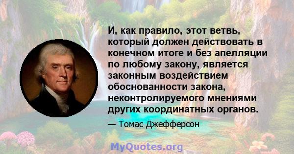 И, как правило, этот ветвь, который должен действовать в конечном итоге и без апелляции по любому закону, является законным воздействием обоснованности закона, неконтролируемого мнениями других координатных органов.