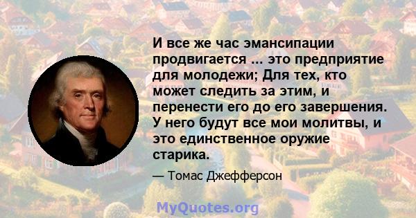 И все же час эмансипации продвигается ... это предприятие для молодежи; Для тех, кто может следить за этим, и перенести его до его завершения. У него будут все мои молитвы, и это единственное оружие старика.