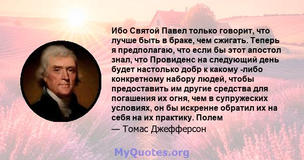 Ибо Святой Павел только говорит, что лучше быть в браке, чем сжигать. Теперь я предполагаю, что если бы этот апостол знал, что Провиденс на следующий день будет настолько добр к какому -либо конкретному набору людей,