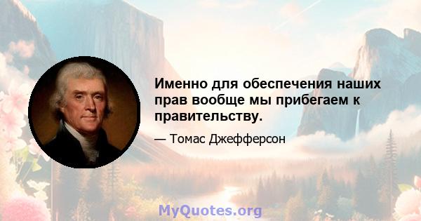 Именно для обеспечения наших прав вообще мы прибегаем к правительству.