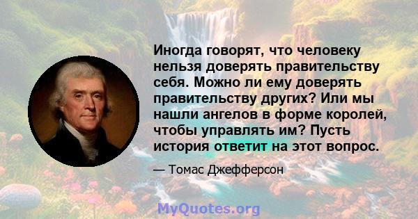 Иногда говорят, что человеку нельзя доверять правительству себя. Можно ли ему доверять правительству других? Или мы нашли ангелов в форме королей, чтобы управлять им? Пусть история ответит на этот вопрос.