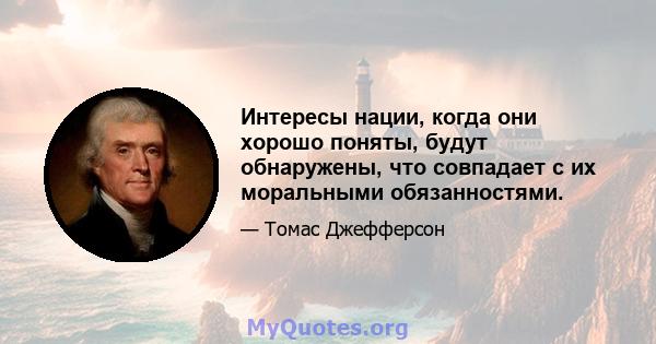 Интересы нации, когда они хорошо поняты, будут обнаружены, что совпадает с их моральными обязанностями.