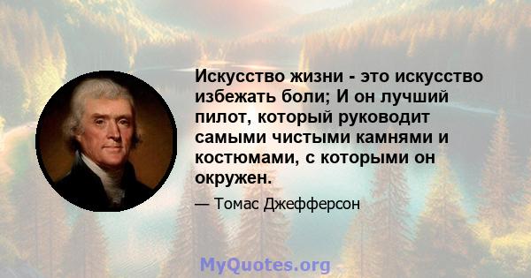 Искусство жизни - это искусство избежать боли; И он лучший пилот, который руководит самыми чистыми камнями и костюмами, с которыми он окружен.