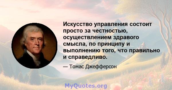 Искусство управления состоит просто за честностью, осуществлением здравого смысла, по принципу и выполнению того, что правильно и справедливо.