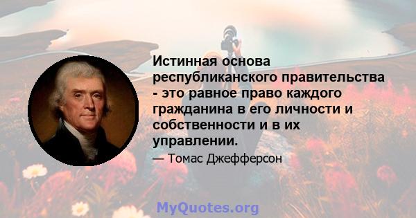 Истинная основа республиканского правительства - это равное право каждого гражданина в его личности и собственности и в их управлении.