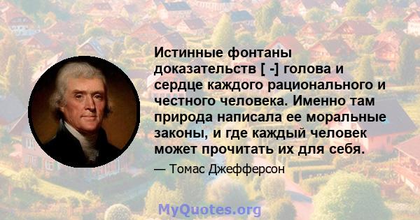 Истинные фонтаны доказательств [ -] голова и сердце каждого рационального и честного человека. Именно там природа написала ее моральные законы, и где каждый человек может прочитать их для себя.