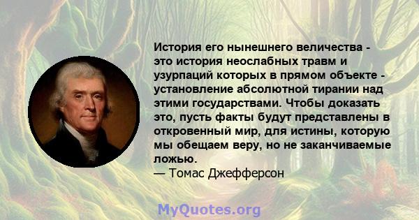 История его нынешнего величества - это история неослабных травм и узурпаций которых в прямом объекте - установление абсолютной тирании над этими государствами. Чтобы доказать это, пусть факты будут представлены в