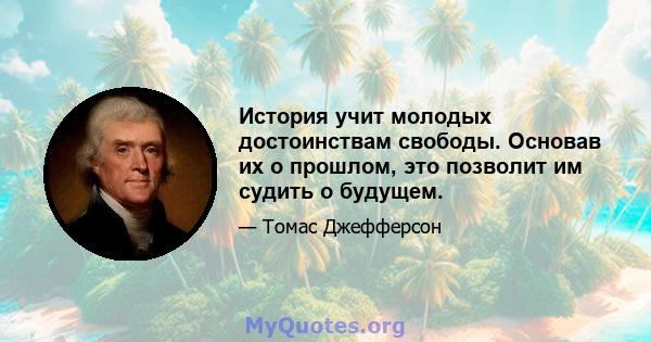 История учит молодых достоинствам свободы. Основав их о прошлом, это позволит им судить о будущем.