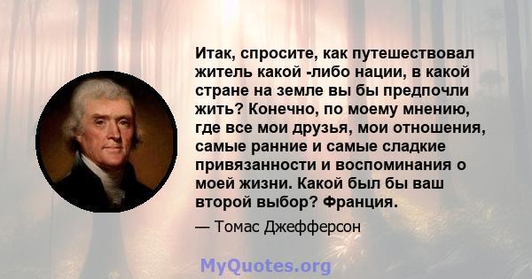 Итак, спросите, как путешествовал житель какой -либо нации, в какой стране на земле вы бы предпочли жить? Конечно, по моему мнению, где все мои друзья, мои отношения, самые ранние и самые сладкие привязанности и