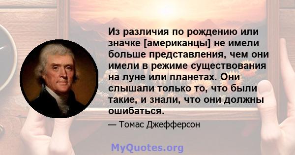 Из различия по рождению или значке [американцы] не имели больше представления, чем они имели в режиме существования на луне или планетах. Они слышали только то, что были такие, и знали, что они должны ошибаться.