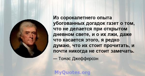 Из сорокалетнего опыта убогованных догадок газет о том, что не делается при открытом дневном свете, и о их лжи, даже что касается этого, я редко думаю, что их стоит прочитать, и почти никогда не стоит замечать.