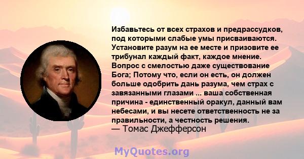 Избавьтесь от всех страхов и предрассудков, под которыми слабые умы присваиваются. Установите разум на ее месте и призовите ее трибунал каждый факт, каждое мнение. Вопрос с смелостью даже существование Бога; Потому что, 