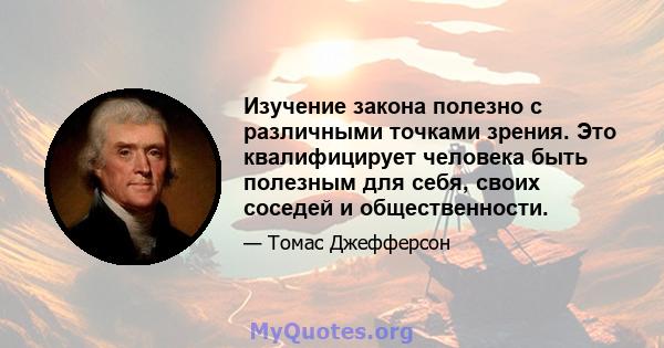 Изучение закона полезно с различными точками зрения. Это квалифицирует человека быть полезным для себя, своих соседей и общественности.