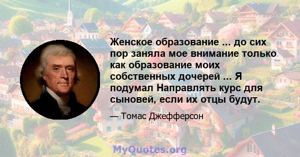 Женское образование ... до сих пор заняла мое внимание только как образование моих собственных дочерей ... Я подумал Направлять курс для сыновей, если их отцы будут.