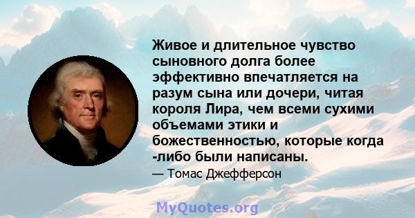 Живое и длительное чувство сыновного долга более эффективно впечатляется на разум сына или дочери, читая короля Лира, чем всеми сухими объемами этики и божественностью, которые когда -либо были написаны.