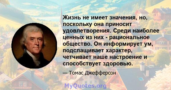 Жизнь не имеет значения, но, поскольку она приносит удовлетворения. Среди наиболее ценных из них - рациональное общество. Он информирует ум, подслащивает характер, четчивает наше настроение и способствует здоровью.