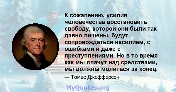 К сожалению, усилия человечества восстановить свободу, которой они были так давно лишены, будут сопровождаться насилием, с ошибками и даже с преступлениями. Но в то время как мы плачут над средствами, мы должны молиться 